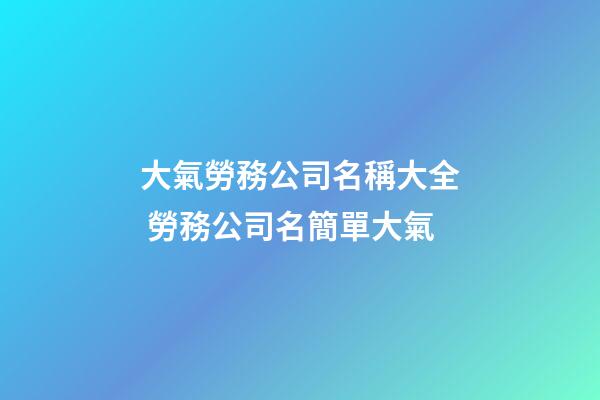 大氣勞務公司名稱大全 勞務公司名簡單大氣-第1張-公司起名-玄機派